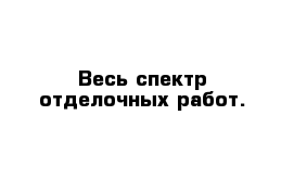 Весь спектр отделочных работ.